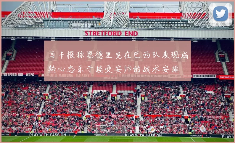 马卡报称恩德里克在巴西队表现成熟心态乐于接受安帅的战术安排