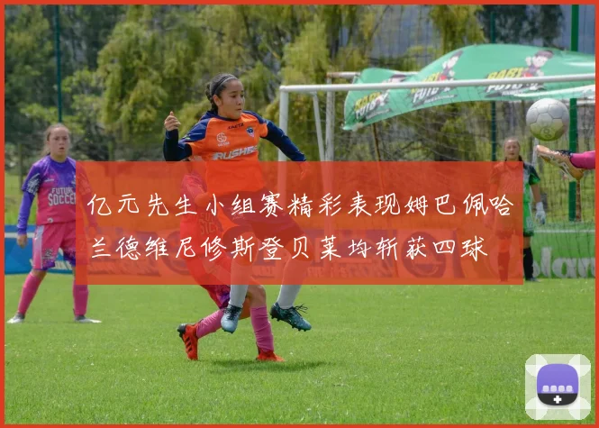 亿元先生小组赛精彩表现姆巴佩哈兰德维尼修斯登贝莱均斩获四球