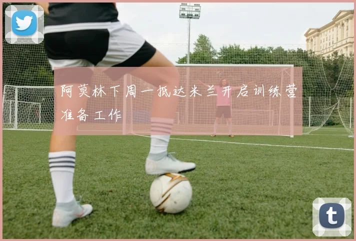 阿莫林下周一抵达米兰开启训练营准备工作