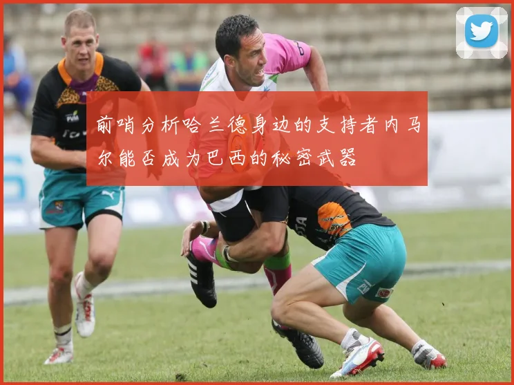 前哨分析哈兰德身边的支持者内马尔能否成为巴西的秘密武器