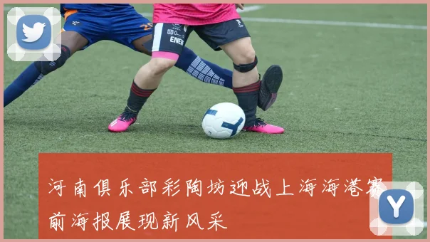 河南俱乐部彩陶坊迎战上海海港赛前海报展现新风采