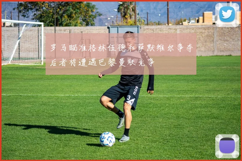 罗马瞄准格林伍德和萨默维尔争夺后者将遭遇巴黎曼联竞争