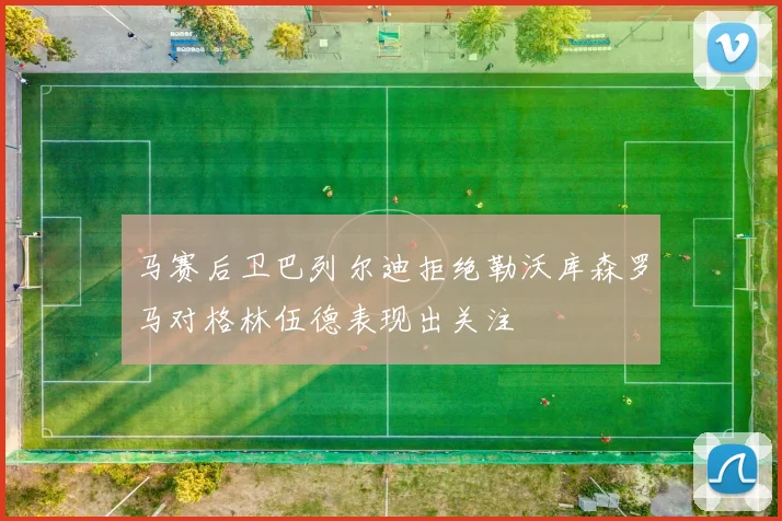 马赛后卫巴列尔迪拒绝勒沃库森罗马对格林伍德表现出关注