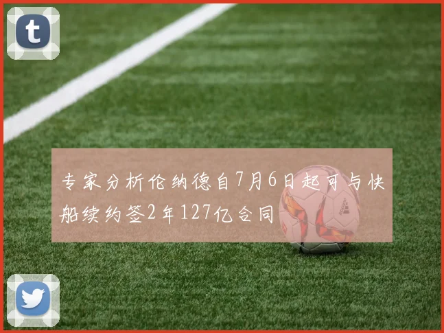 专家分析伦纳德自7月6日起可与快船续约签2年127亿合同