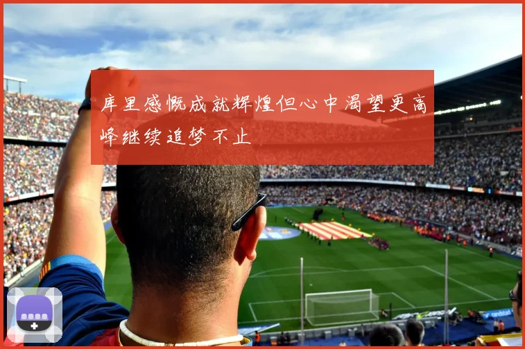 库里感慨成就辉煌但心中渴望更高峰继续追梦不止