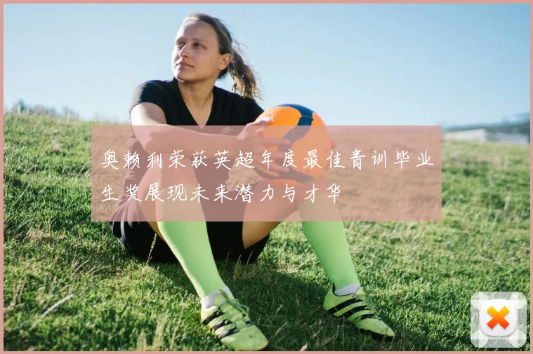 奥赖利荣获英超年度最佳青训毕业生奖展现未来潜力与才华