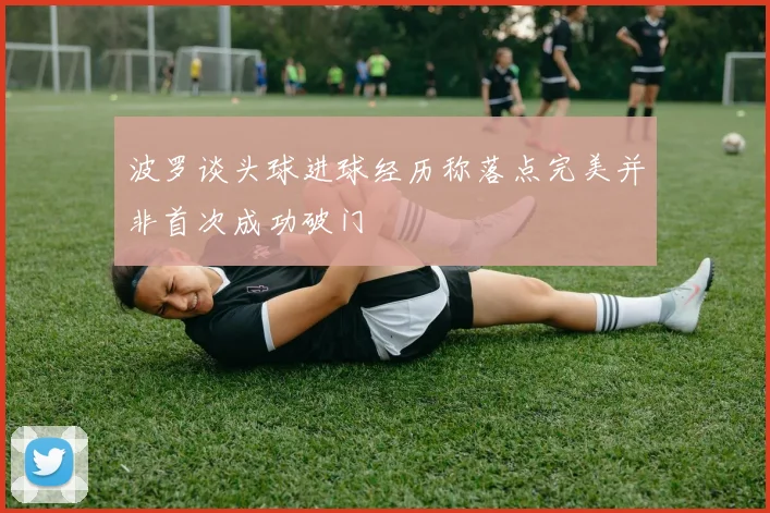 波罗谈头球进球经历称落点完美并非首次成功破门