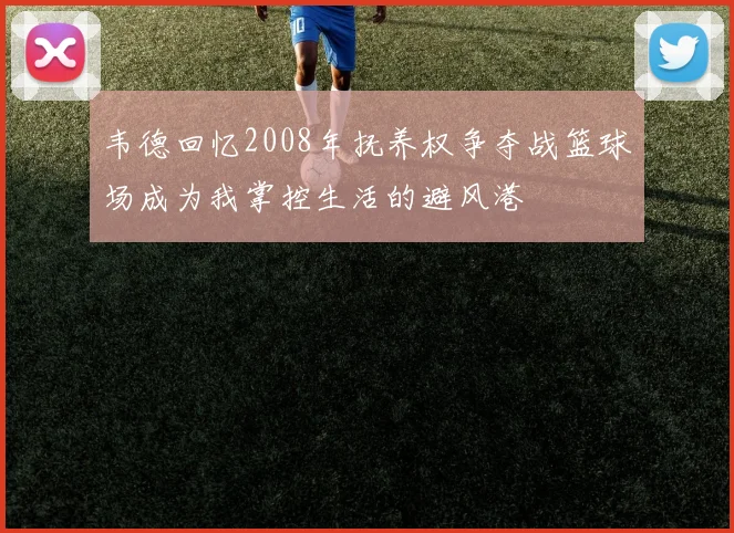 韦德回忆2008年抚养权争夺战篮球场成为我掌控生活的避风港