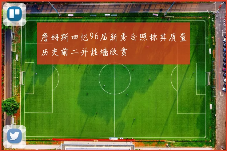 詹姆斯回忆96届新秀合照称其质量历史前二并挂墙欣赏