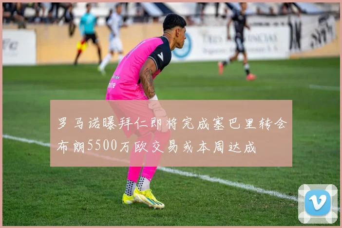 罗马诺曝拜仁即将完成塞巴里转会布朗5500万欧交易或本周达成
