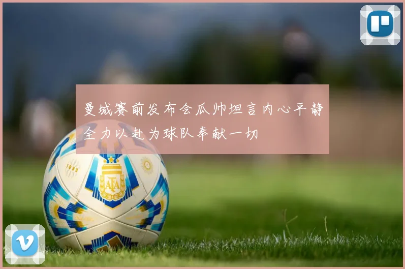 曼城赛前发布会瓜帅坦言内心平静全力以赴为球队奉献一切